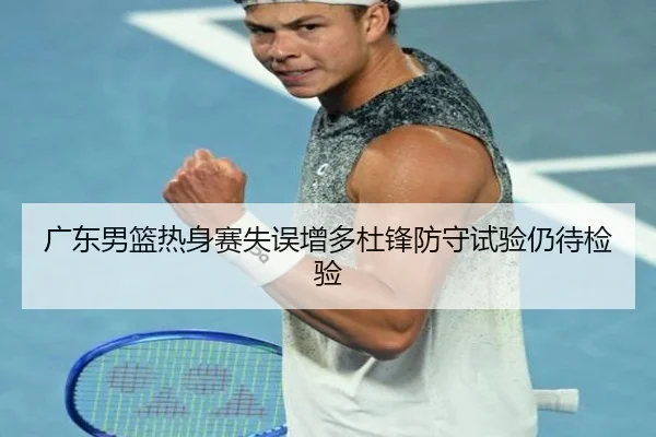 广东男篮热身赛失误增多杜锋防守试验仍待检验